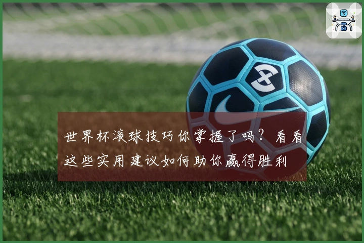 世界杯滚球技巧你掌握了吗？看看这些实用建议如何助你赢得胜利