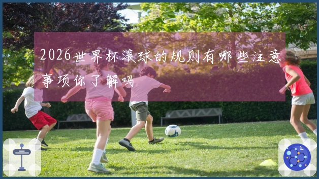 2026世界杯滚球的规则有哪些注意事项你了解吗