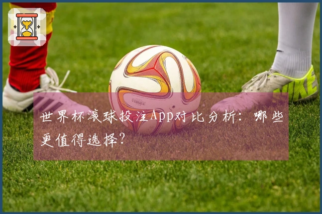 世界杯滚球投注App对比分析：哪些更值得选择？
