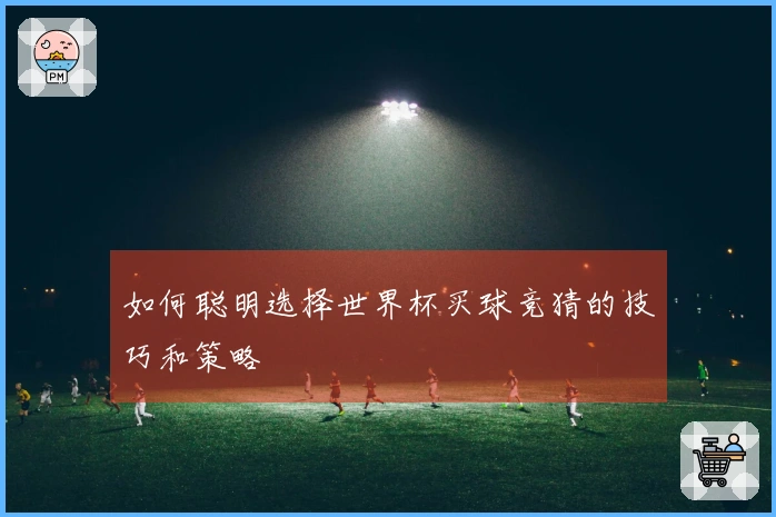 如何聪明选择世界杯买球竞猜的技巧和策略