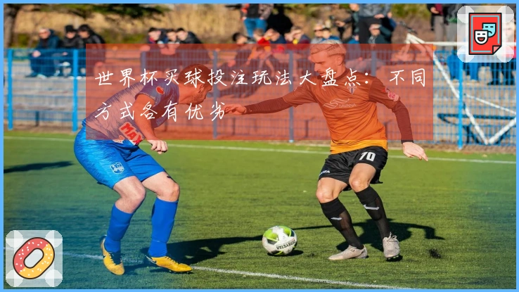 世界杯买球投注玩法大盘点：不同方式各有优劣