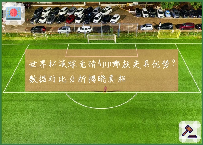 世界杯滚球竞猜App哪款更具优势？数据对比分析揭晓真相