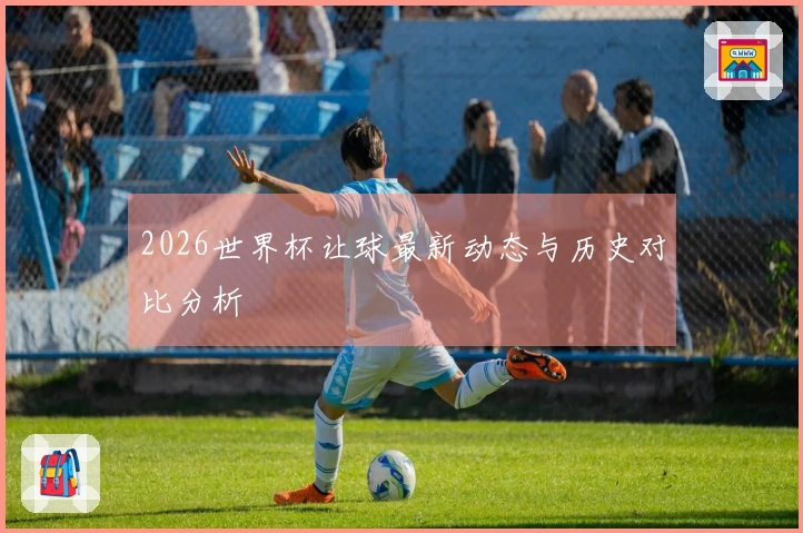 2026世界杯让球最新动态与历史对比分析