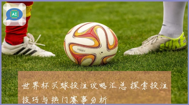 世界杯买球投注攻略汇总 探索投注技巧与热门赛事分析