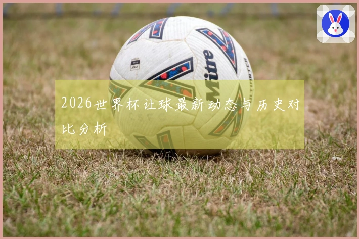 2026世界杯让球最新动态与历史对比分析