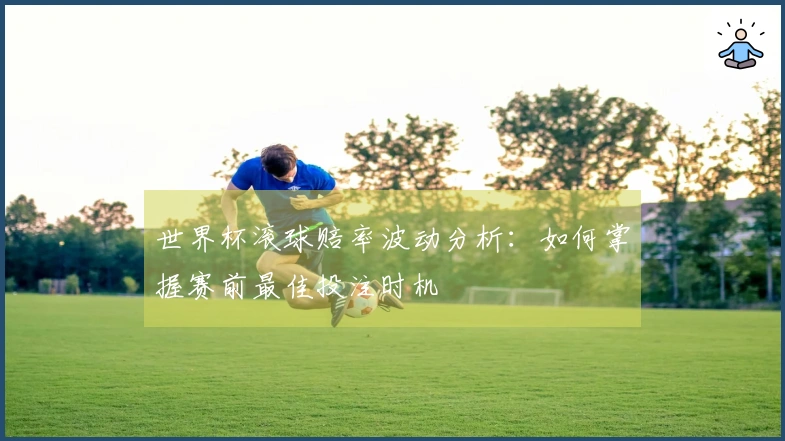 世界杯滚球赔率波动分析：如何掌握赛前最佳投注时机