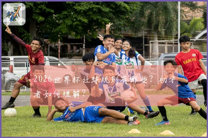 2026世界杯让球规则有哪些？初学者如何理解？
