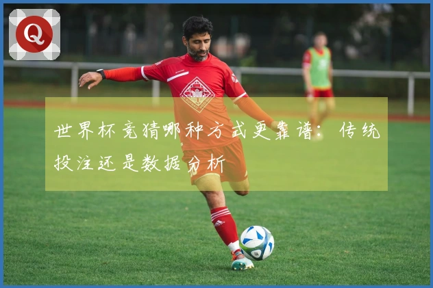 世界杯竞猜哪种方式更靠谱：传统投注还是数据分析