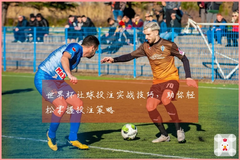 世界杯让球投注实战技巧，助你轻松掌握投注策略