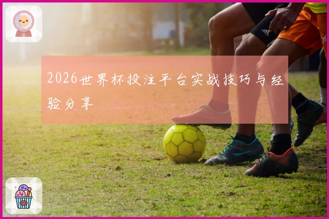 2026世界杯投注平台实战技巧与经验分享