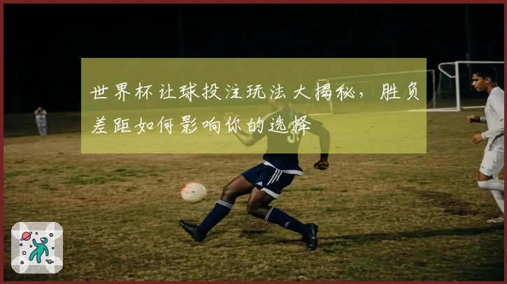 世界杯让球投注玩法大揭秘，胜负差距如何影响你的选择