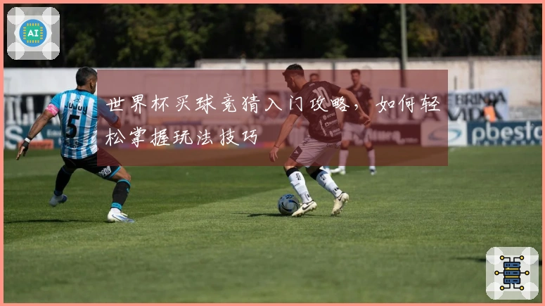世界杯买球竞猜入门攻略，如何轻松掌握玩法技巧