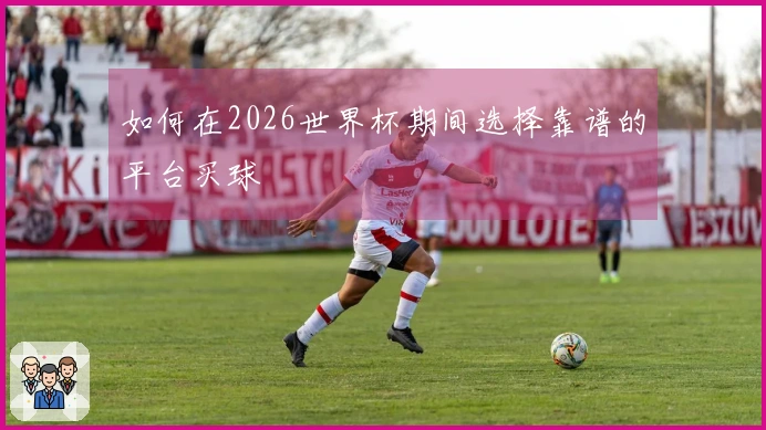 如何在2026世界杯期间选择靠谱的平台买球