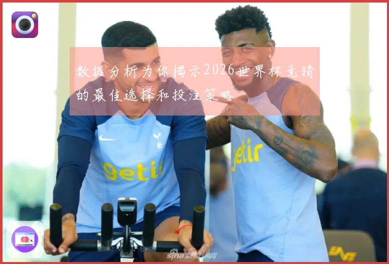 数据分析为你揭示2026世界杯竞猜的最佳选择和投注策略