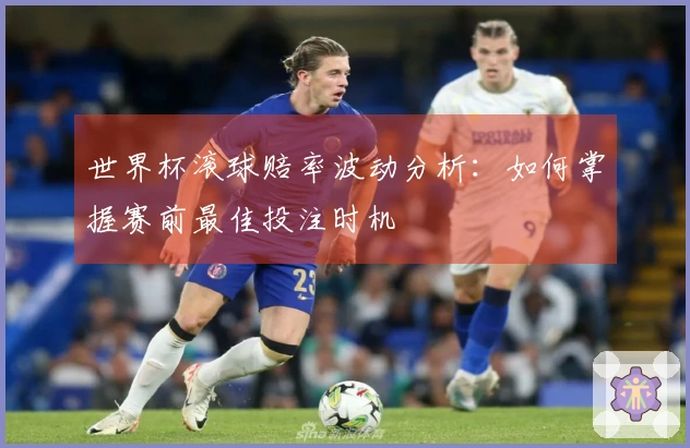 世界杯滚球赔率波动分析：如何掌握赛前最佳投注时机