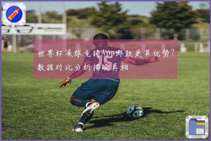 世界杯滚球竞猜App哪款更具优势？数据对比分析揭晓真相