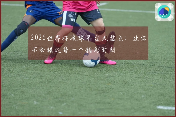 2026世界杯滚球平台大盘点：让你不会错过每一个精彩时刻