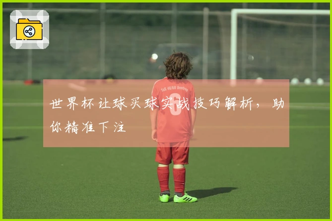 世界杯让球买球实战技巧解析,助你精准下注