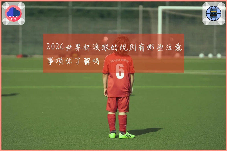 2026世界杯滚球的规则有哪些注意事项你了解吗