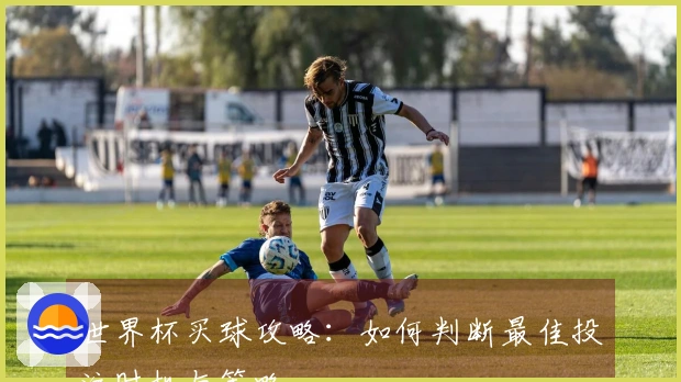 世界杯买球攻略：如何判断最佳投注时机与策略